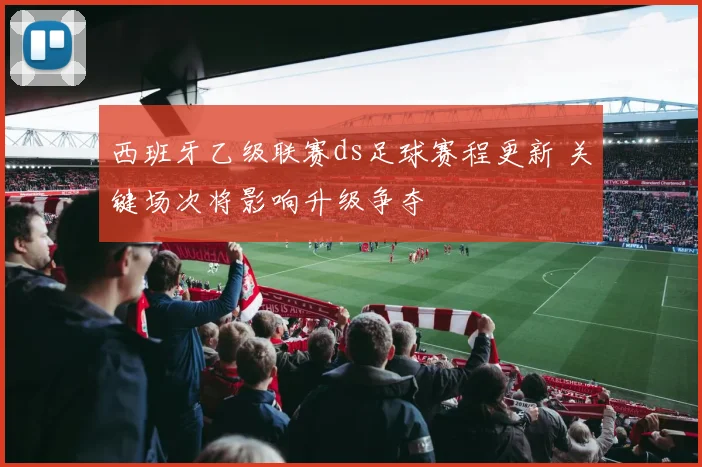 西班牙乙级联赛ds足球赛程更新 关键场次将影响升级争夺
