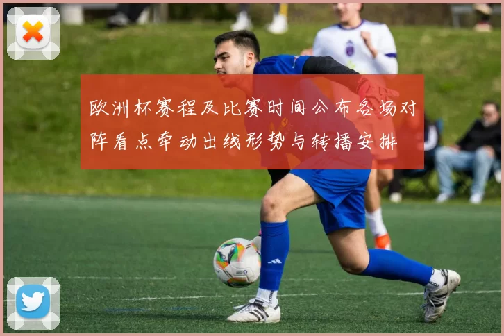欧洲杯赛程及比赛时间公布各场对阵看点牵动出线形势与转播安排