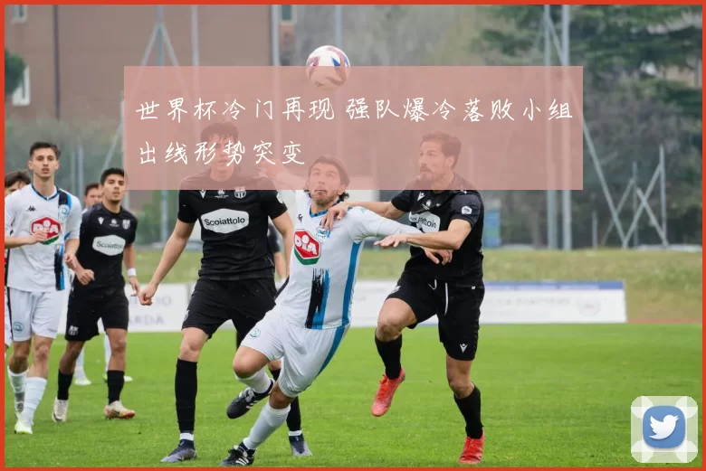 世界杯冷门再现 强队爆冷落败小组出线形势突变