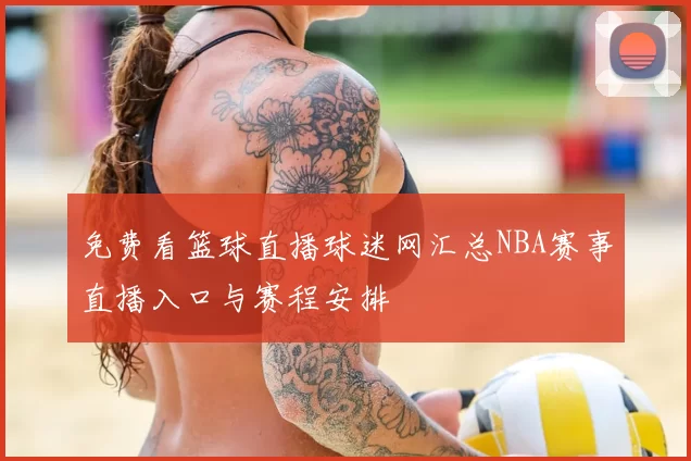 免费看篮球直播球迷网汇总NBA赛事直播入口与赛程安排