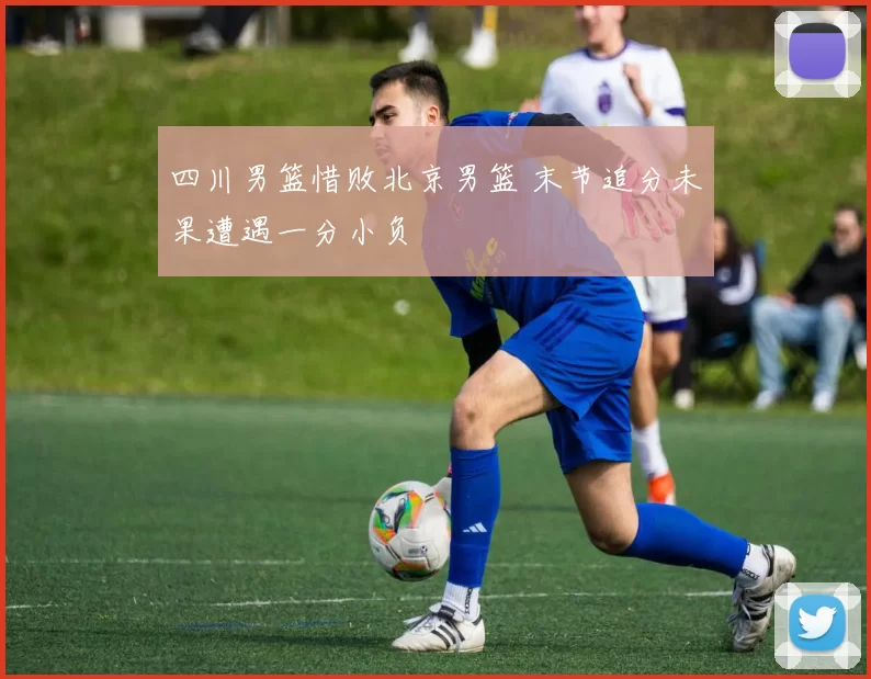 四川男篮惜败北京男篮 末节追分未果遭遇一分小负