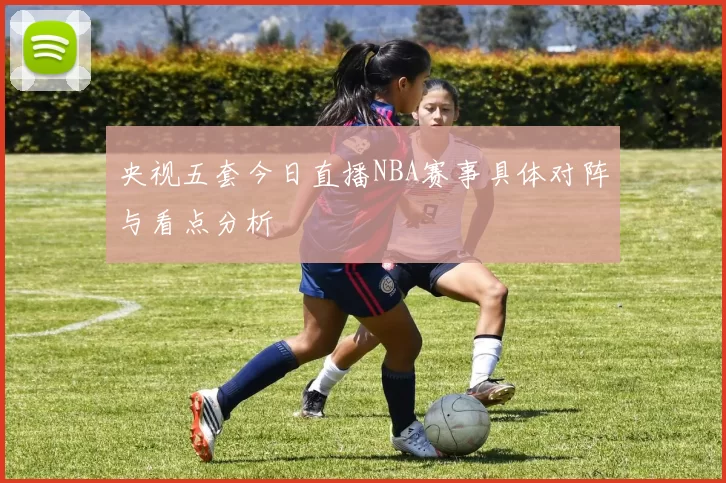央视五套今日直播NBA赛事具体对阵与看点分析