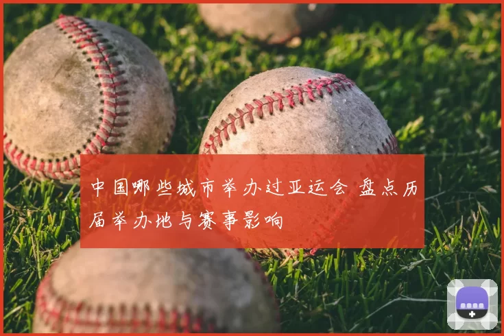 中国哪些城市举办过亚运会 盘点历届举办地与赛事影响