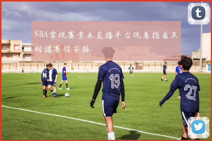 NBA常规赛索米直播平台观看指南及转播赛程安排