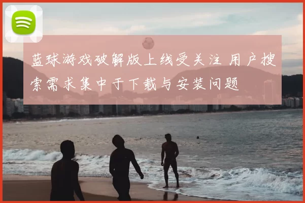 蓝球游戏破解版上线受关注 用户搜索需求集中于下载与安装问题