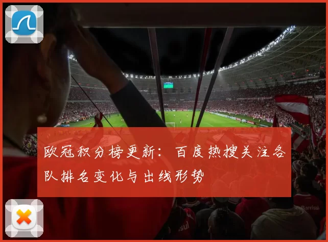 欧冠积分榜更新：百度热搜关注各队排名变化与出线形势