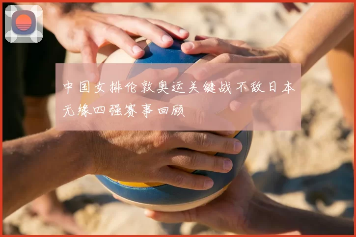 中国女排伦敦奥运关键战不敌日本无缘四强赛事回顾
