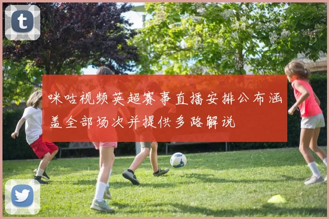 咪咕视频英超赛事直播安排公布涵盖全部场次并提供多路解说