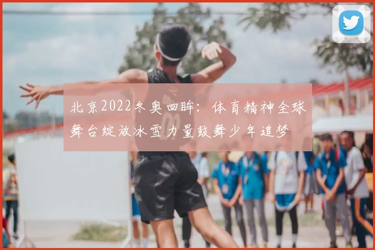 北京2022冬奥回眸：体育精神全球舞台绽放冰雪力量鼓舞少年追梦
