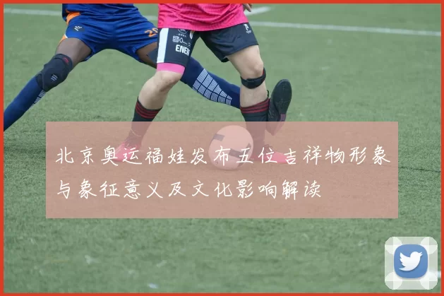 北京奥运福娃发布五位吉祥物形象与象征意义及文化影响解读