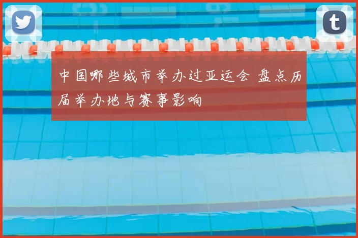 中国哪些城市举办过亚运会 盘点历届举办地与赛事影响