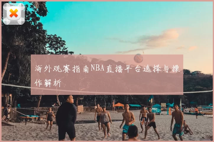 海外观赛指南NBA直播平台选择与操作解析