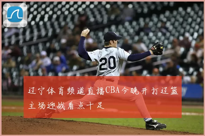 辽宁体育频道直播CBA今晚开打辽篮主场迎战看点十足