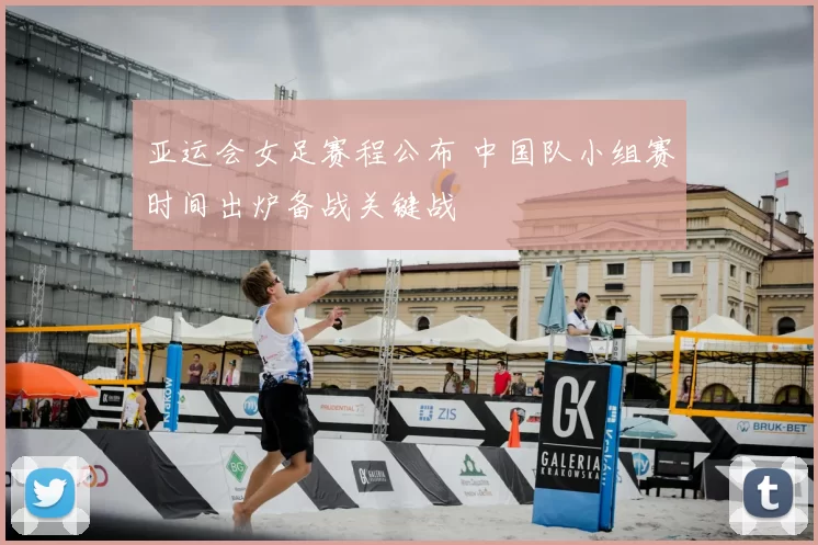 亚运会女足赛程公布 中国队小组赛时间出炉备战关键战