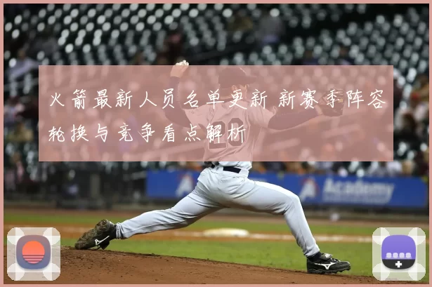 火箭最新人员名单更新 新赛季阵容轮换与竞争看点解析