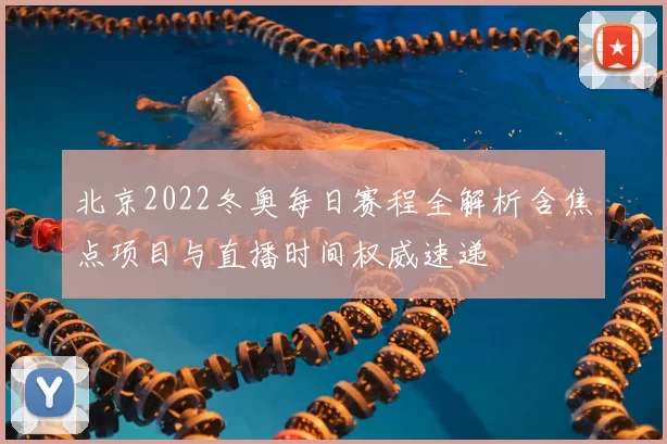 北京2022冬奥每日赛程全解析含焦点项目与直播时间权威速递