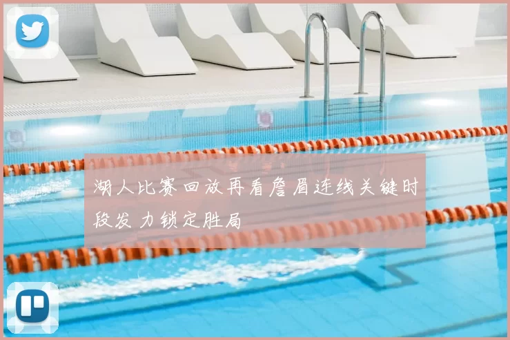 湖人比赛回放再看詹眉连线关键时段发力锁定胜局