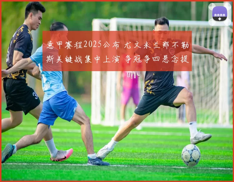 意甲赛程2025公布 尤文米兰那不勒斯关键战集中上演 争冠争四悬念提前升温