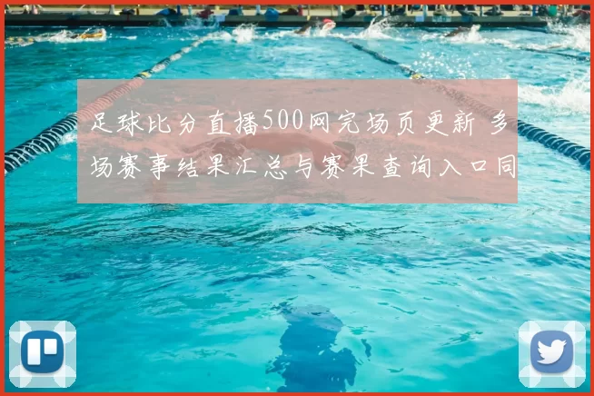足球比分直播500网完场页更新 多场赛事结果汇总与赛果查询入口同步优化