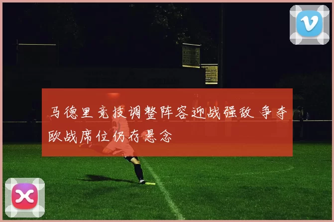 马德里竞技调整阵容迎战强敌 争夺欧战席位仍存悬念