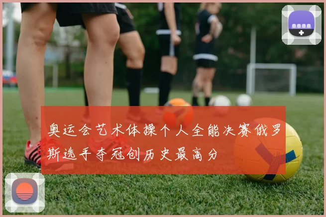 奥运会艺术体操个人全能决赛俄罗斯选手夺冠创历史最高分