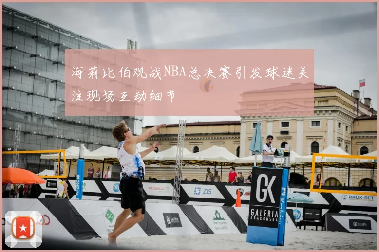 海莉比伯观战NBA总决赛引发球迷关注现场互动细节