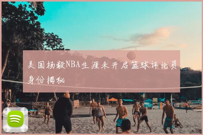 美国杨毅NBA生涯未开启篮球评论员身份揭秘