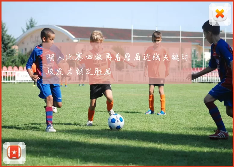 湖人比赛回放再看詹眉连线关键时段发力锁定胜局