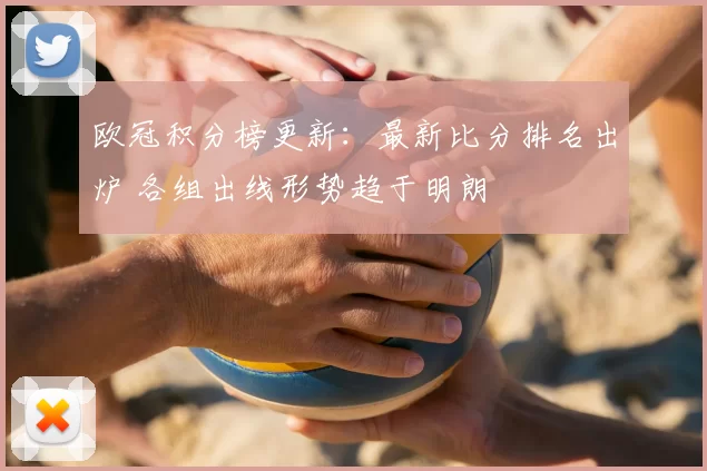 欧冠积分榜更新：最新比分排名出炉 各组出线形势趋于明朗