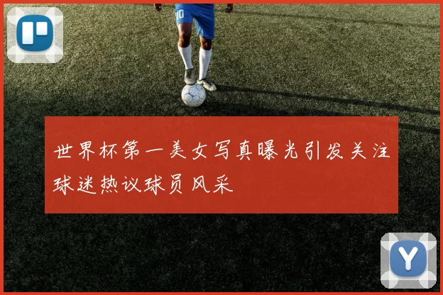 世界杯第一美女写真曝光引发关注球迷热议球员风采