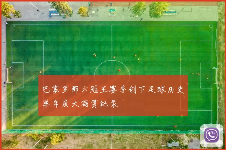 巴塞罗那六冠王赛季创下足球历史单年度大满贯纪录