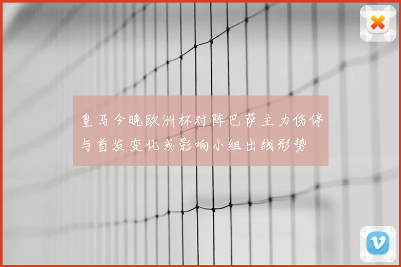 皇马今晚欧洲杯对阵巴萨主力伤停与首发变化或影响小组出线形势