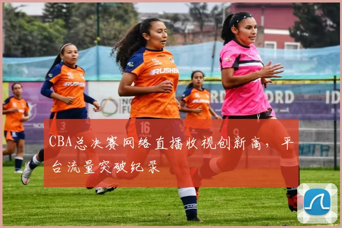 CBA总决赛网络直播收视创新高，平台流量突破纪录
