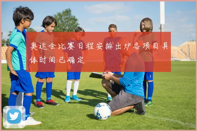 奥运会比赛日程安排出炉各项目具体时间已确定
