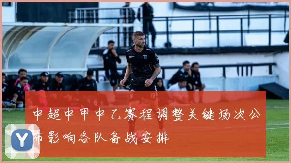 中超中甲中乙赛程调整关键场次公布影响各队备战安排