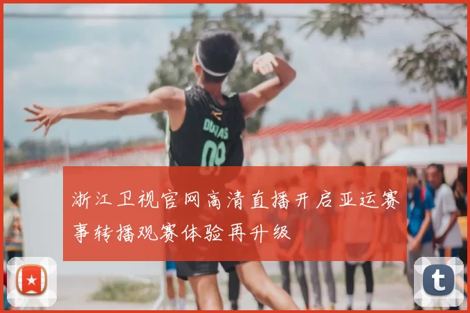 浙江卫视官网高清直播开启亚运赛事转播观赛体验再升级