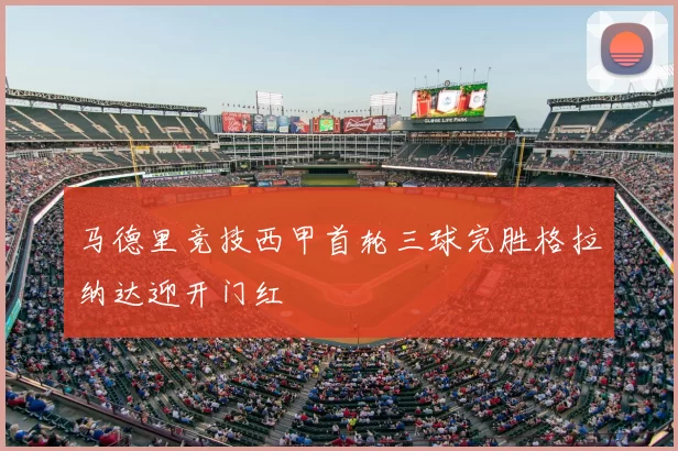 马德里竞技西甲首轮三球完胜格拉纳达迎开门红