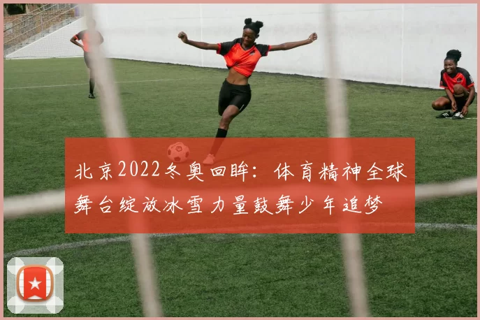 北京2022冬奥回眸：体育精神全球舞台绽放冰雪力量鼓舞少年追梦