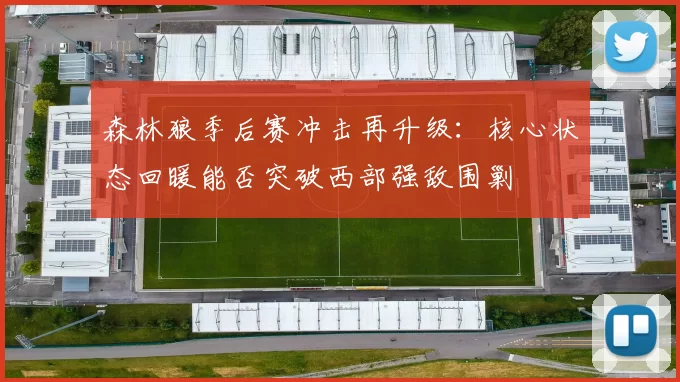 森林狼季后赛冲击再升级：核心状态回暖能否突破西部强敌围剿