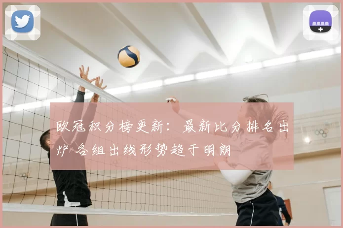 欧冠积分榜更新：最新比分排名出炉 各组出线形势趋于明朗