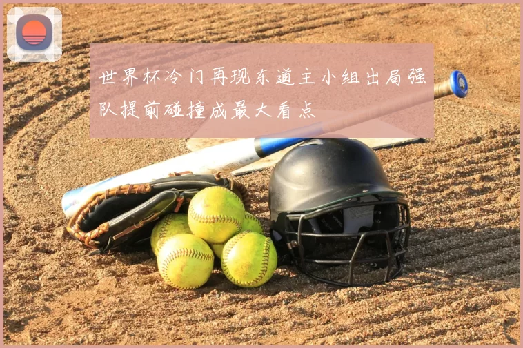 世界杯冷门再现东道主小组出局强队提前碰撞成最大看点