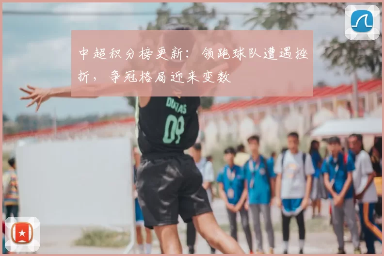 中超积分榜更新：领跑球队遭遇挫折，争冠格局迎来变数