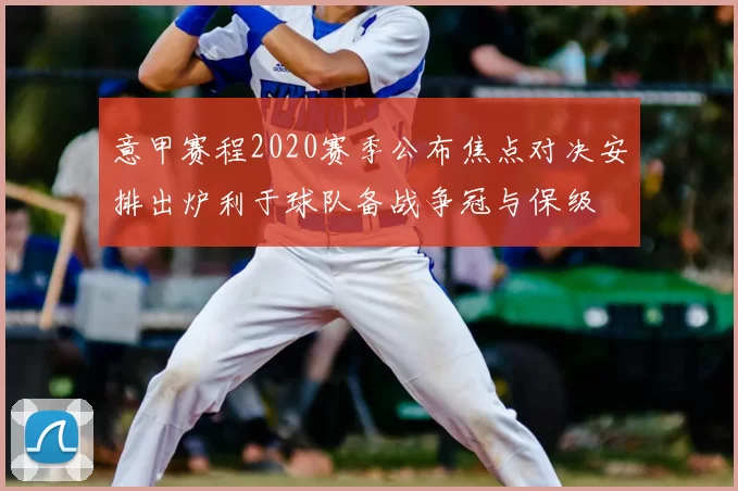 意甲赛程2020赛季公布焦点对决安排出炉利于球队备战争冠与保级