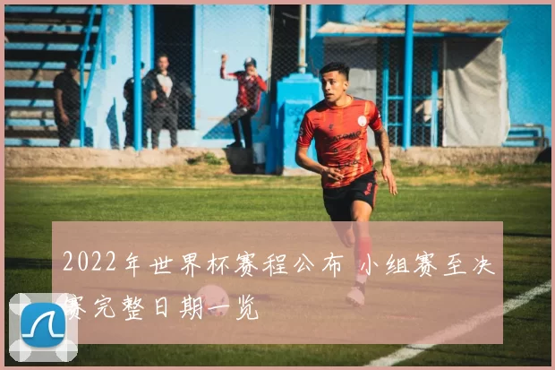 2022年世界杯赛程公布 小组赛至决赛完整日期一览