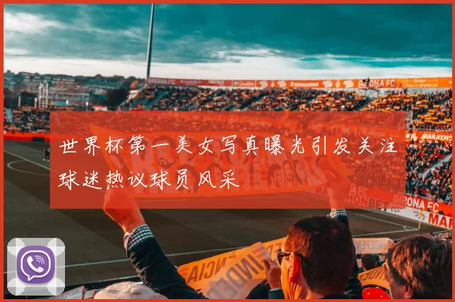 世界杯第一美女写真曝光引发关注球迷热议球员风采