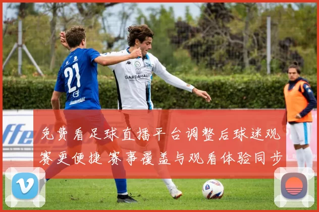 免费看足球直播平台调整后球迷观赛更便捷 赛事覆盖与观看体验同步提升