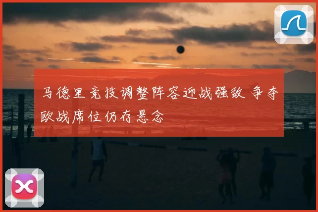 马德里竞技调整阵容迎战强敌 争夺欧战席位仍存悬念