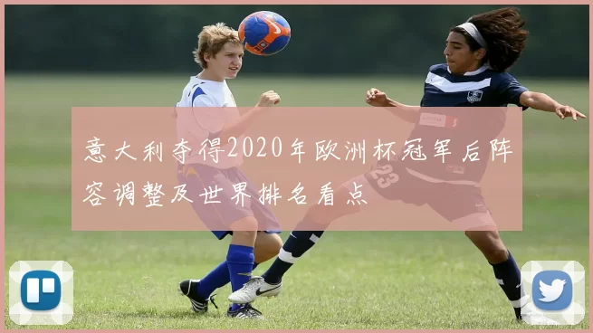 意大利夺得2020年欧洲杯冠军后阵容调整及世界排名看点