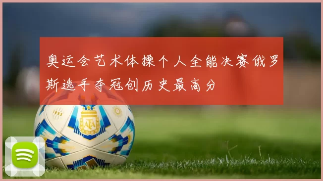 奥运会艺术体操个人全能决赛俄罗斯选手夺冠创历史最高分