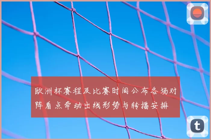 欧洲杯赛程及比赛时间公布各场对阵看点牵动出线形势与转播安排